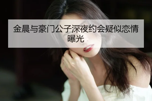 金晨与豪门公子深夜约会疑似恋情曝光
